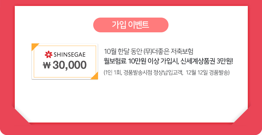 10월 한달 동안 (무)더좋은 저축보험 월보험료 10만원 이상 가입시, 신세계상품권 3만원! (1인 1회, 경품발송시점 정상납입고객,  12월 12일 경품발송) 